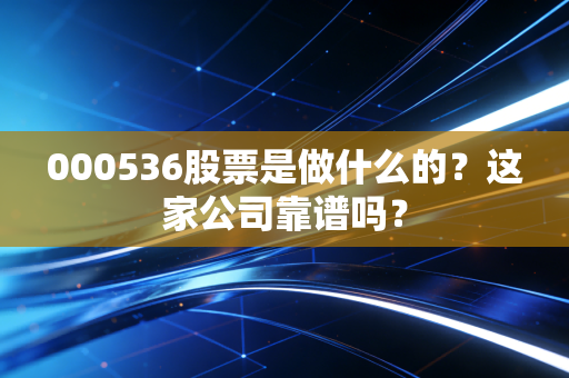 000536股票是做什么的？这家公司靠谱吗？