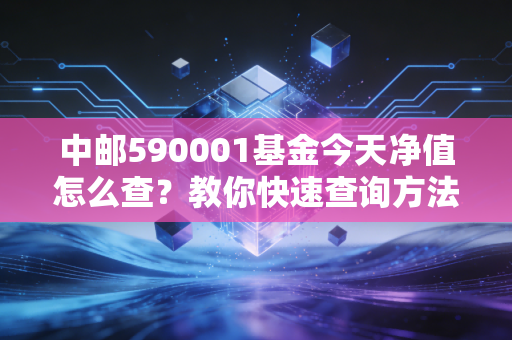 中邮590001基金今天净值怎么查？教你快速查询方法！