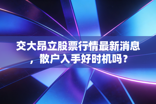 交大昂立股票行情最新消息,散户入手好时机吗?