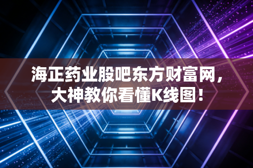 海正药业股吧东方财富网,大神教你看懂K线图!