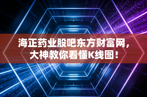 海正药业股吧东方财富网，大神教你看懂K线图！