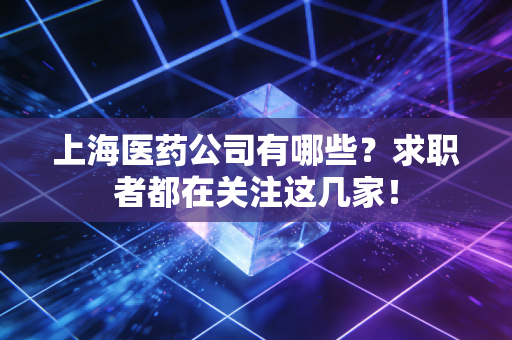 上海医药公司有哪些？求职者都在关注这几家！