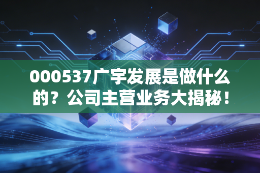 000537广宇发展是做什么的?公司主营业务大揭秘!
