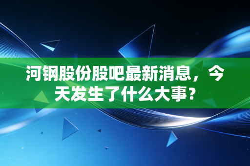 河钢股份股吧最新消息,今天发生了什么大事?