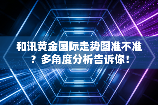 和讯黄金国际走势图准不准?多角度分析告诉你!