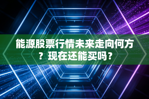 能源股票行情未来走向何方？现在还能买吗？