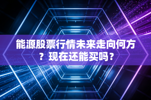 能源股票行情未来走向何方？现在还能买吗？