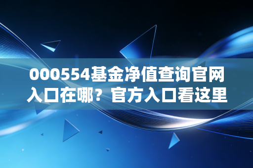 000554基金净值查询官网入口在哪?官方入口看这里!