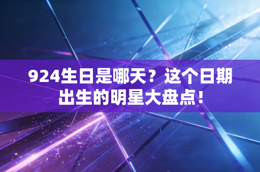 924生日是哪天?这个日期出生的明星大盘点!