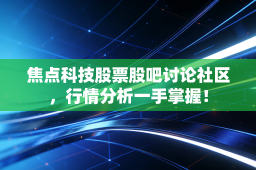 焦点科技股票股吧讨论社区，行情分析一手掌握！