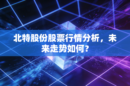 北特股份股票行情分析，未来走势如何？