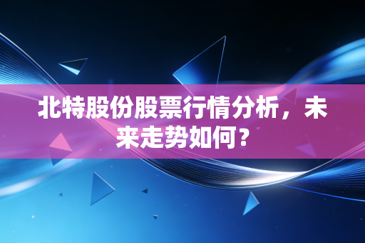 北特股份股票行情分析，未来走势如何？