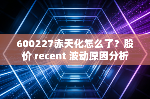 600227赤天化怎么了?股价 recent 波动原因分析
