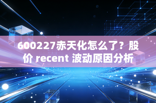 600227赤天化怎么了？股价 recent 波动原因分析