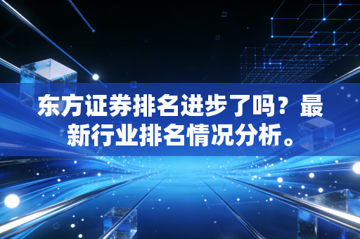 东方证券排名进步了吗?最新行业排名情况分析。