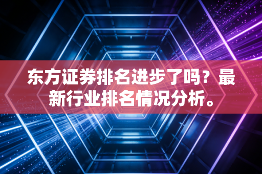 东方证券排名进步了吗?最新行业排名情况分析。