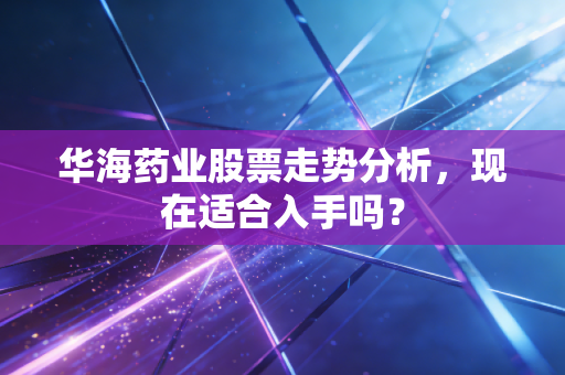 华海药业股票走势分析,现在适合入手吗?