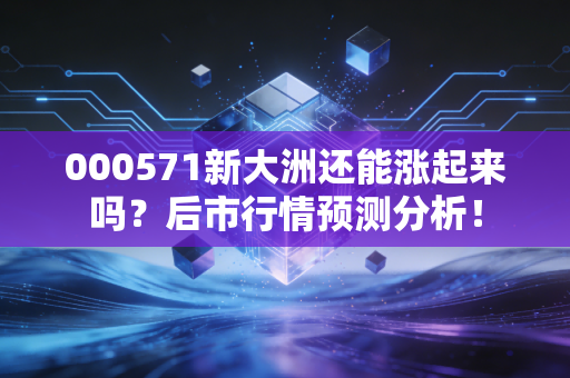 000571新大洲还能涨起来吗？后市行情预测分析！
