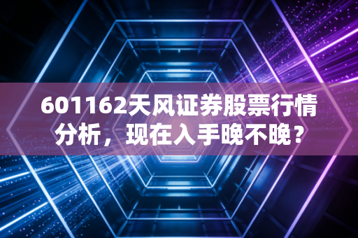 601162天风证券股票行情分析，现在入手晚不晚？