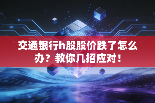 交通银行h股股价跌了怎么办?教你几招应对!