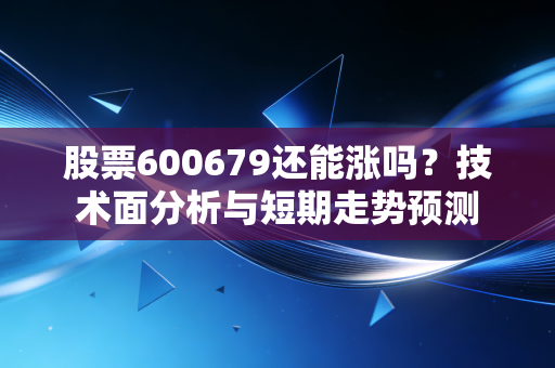 股票600679还能涨吗?技术面分析与短期走势预测