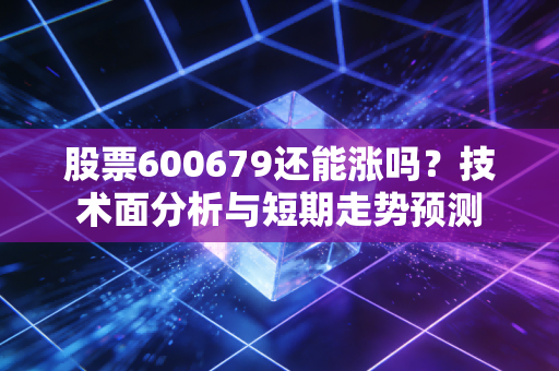 股票600679还能涨吗?技术面分析与短期走势预测
