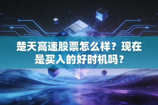 楚天高速股票怎么样?现在是买入的好时机吗?