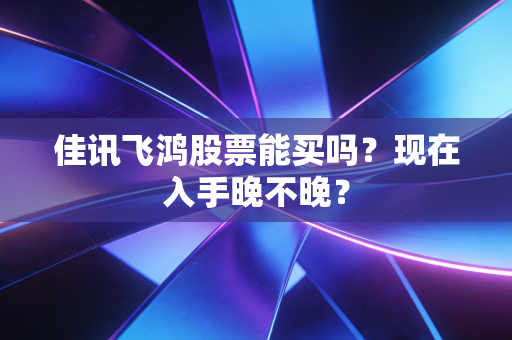 佳讯飞鸿股票能买吗?现在入手晚不晚?