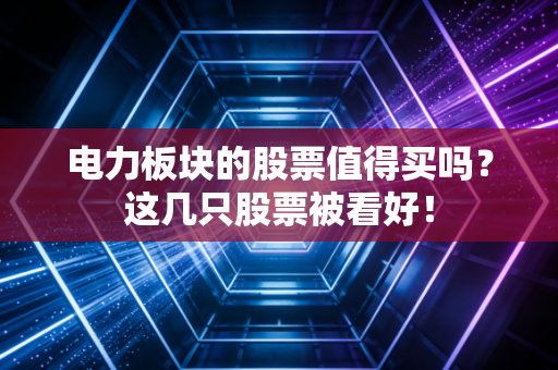 电力板块的股票值得买吗？这几只股票被看好！