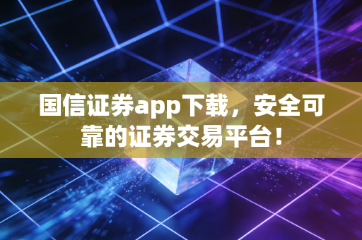 国信证券app下载，安全可靠的证券交易平台！