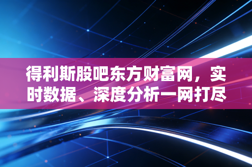 得利斯股吧东方财富网,实时数据、深度分析一网打尽!