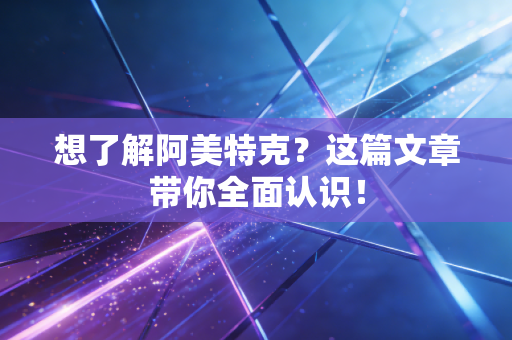 想了解阿美特克?这篇文章带你全面认识!