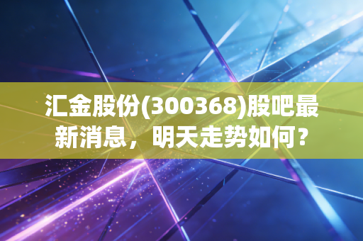 汇金股份(300368)股吧最新消息，明天走势如何？