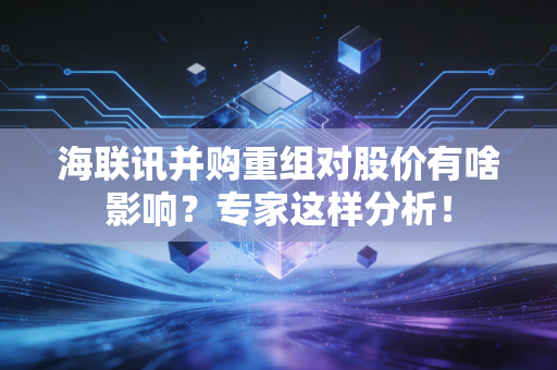 海联讯并购重组对股价有啥影响？专家这样分析！