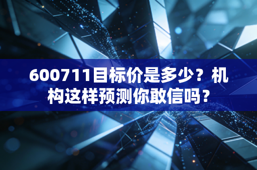 600711目标价是多少?机构这样预测你敢信吗?