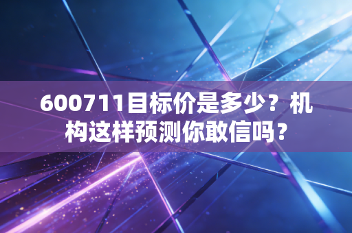 600711目标价是多少?机构这样预测你敢信吗?