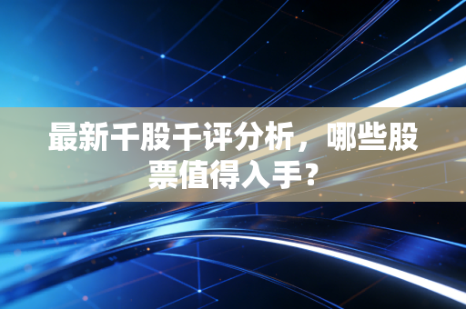 最新千股千评分析,哪些股票值得入手?