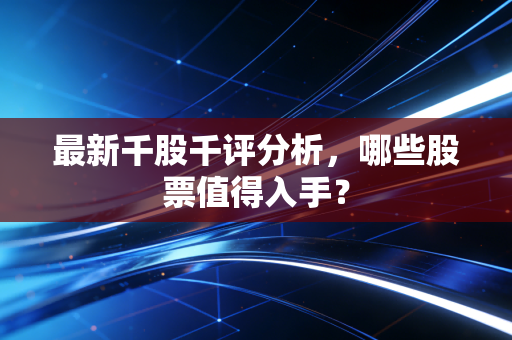 最新千股千评分析,哪些股票值得入手?