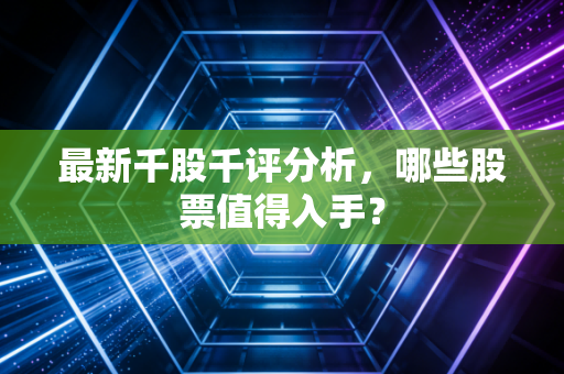 最新千股千评分析，哪些股票值得入手？
