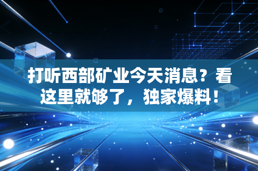 打听西部矿业今天消息?看这里就够了,独家爆料!