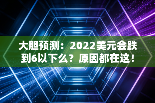 大胆预测：2022美元会跌到6以下么？原因都在这！