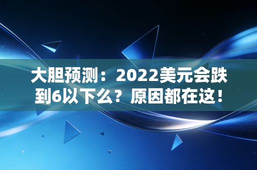 大胆预测：2022美元会跌到6以下么？原因都在这！