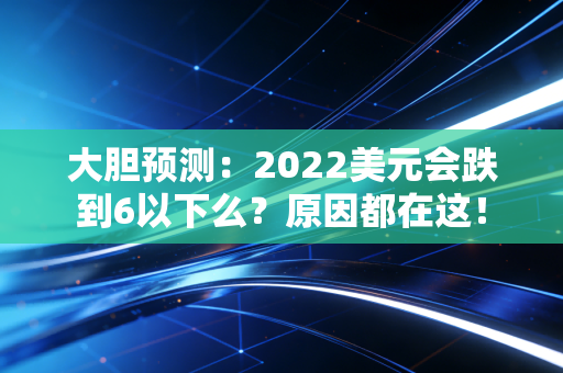 大胆预测：2022美元会跌到6以下么？原因都在这！