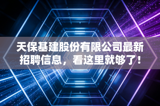 天保基建股份有限公司最新招聘信息，看这里就够了！