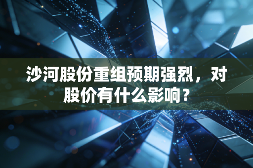 沙河股份重组预期强烈,对股价有什么影响?
