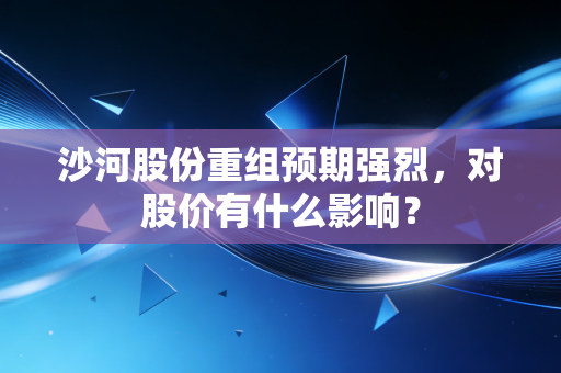 沙河股份重组预期强烈,对股价有什么影响?