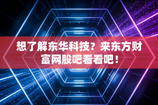 想了解东华科技？来东方财富网股吧看看吧！