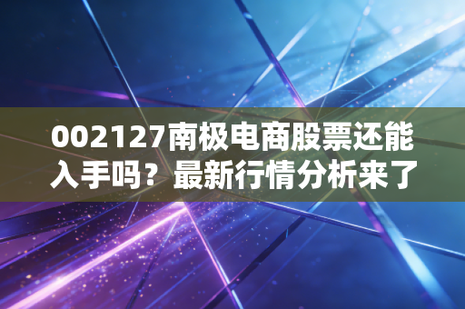 002127南极电商股票还能入手吗？最新行情分析来了！
