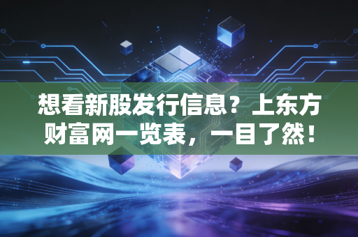 想看新股发行信息？上东方财富网一览表，一目了然！