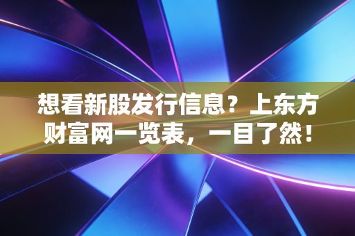 想看新股发行信息？上东方财富网一览表，一目了然！